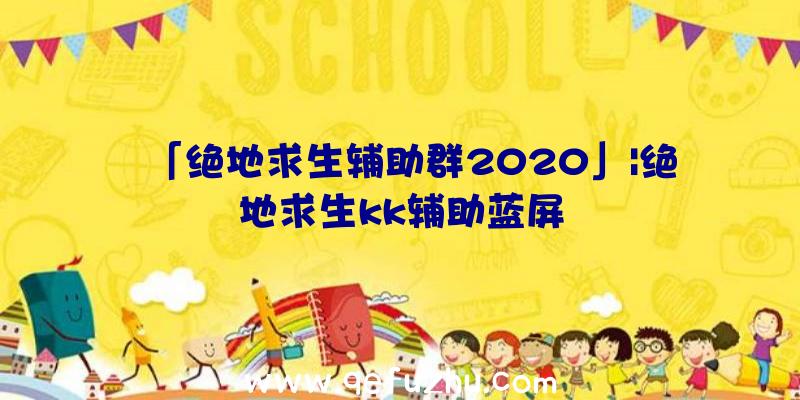 「绝地求生辅助群2020」|绝地求生kk辅助蓝屏